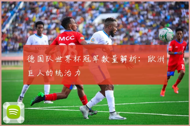 德国队世界杯冠军数量解析:欧洲巨人的统治力