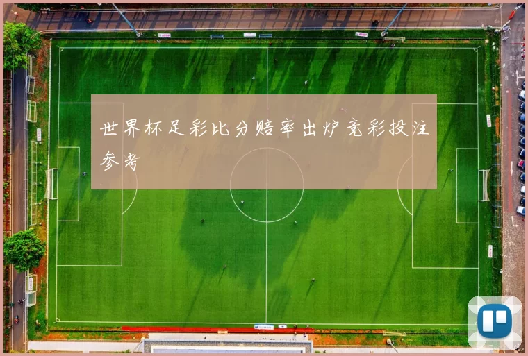 世界杯足彩比分赔率出炉竞彩投注参考