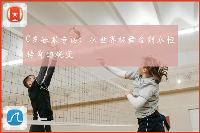 C罗独家专访：从世界杯舞台到永恒传奇的蜕变