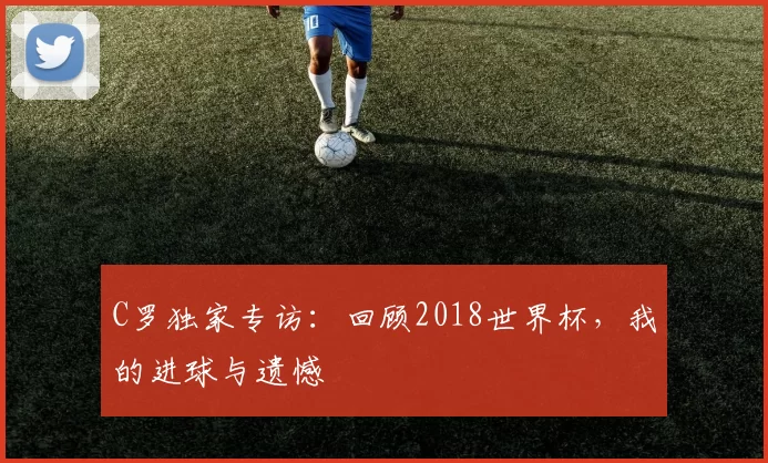 C罗独家专访:回顾2018世界杯,我的进球与遗憾