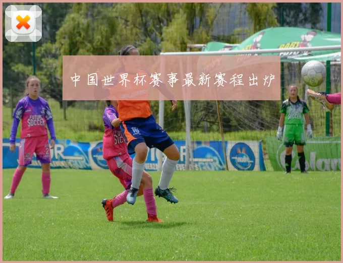 中国世界杯赛事最新赛程出炉