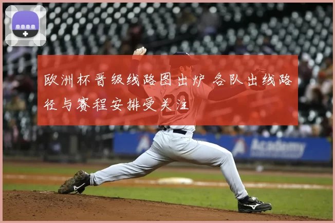欧洲杯晋级线路图出炉 各队出线路径与赛程安排受关注