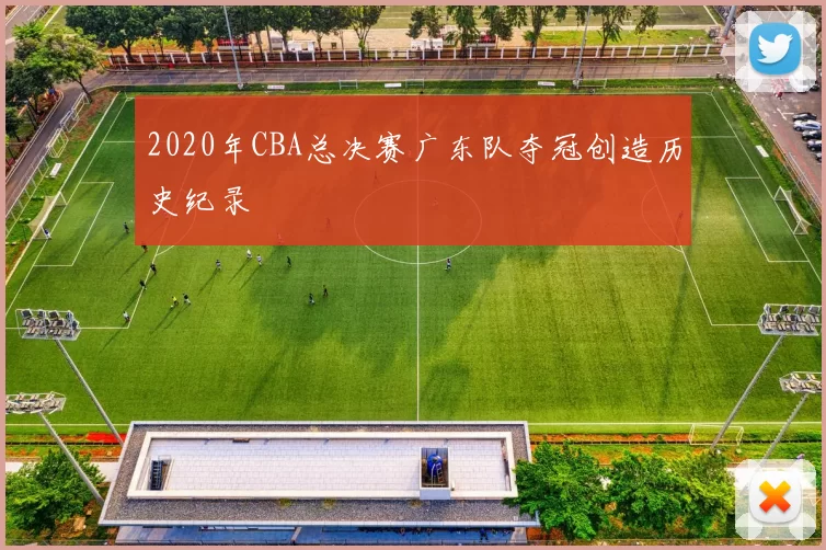 2020年CBA总决赛广东队夺冠创造历史纪录