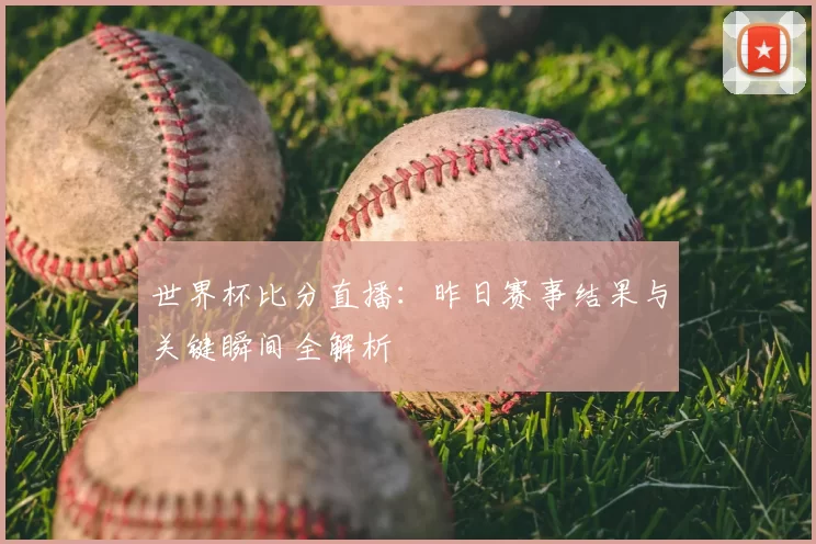 世界杯比分直播:昨日赛事结果与关键瞬间全解析