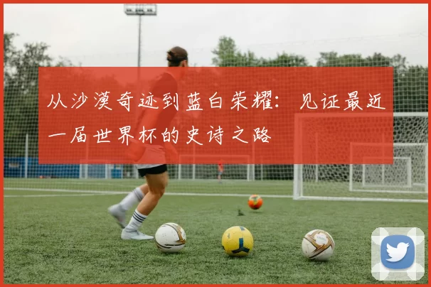 从沙漠奇迹到蓝白荣耀：见证最近一届世界杯的史诗之路