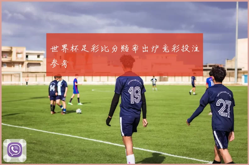 世界杯足彩比分赔率出炉竞彩投注参考