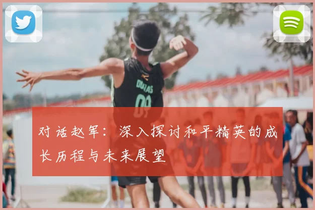 对话赵军：深入探讨和平精英的成长历程与未来展望