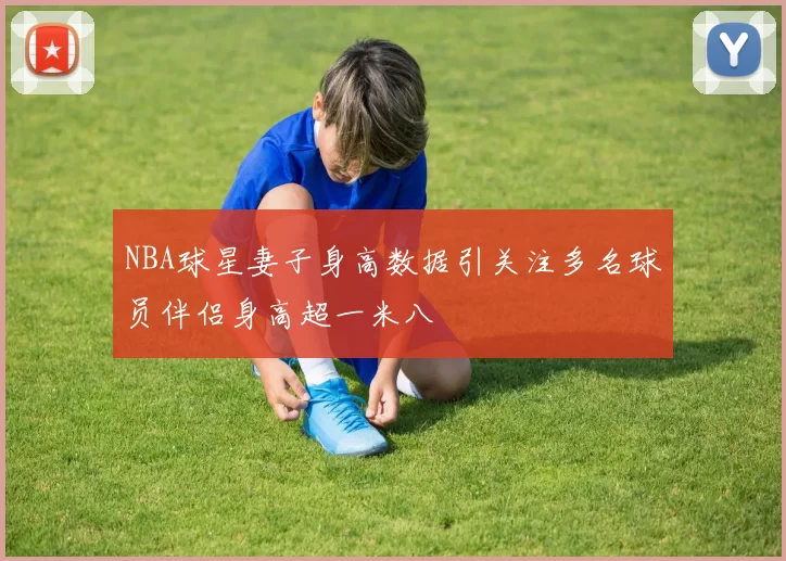 NBA球星妻子身高数据引关注多名球员伴侣身高超一米八