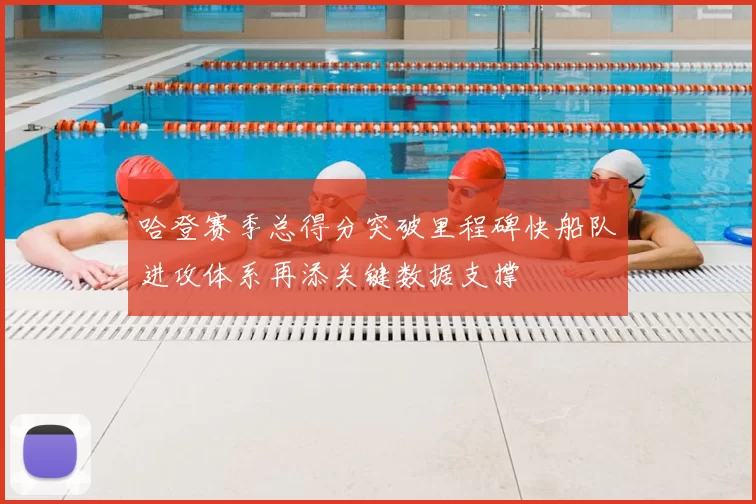 哈登赛季总得分突破里程碑快船队进攻体系再添关键数据支撑