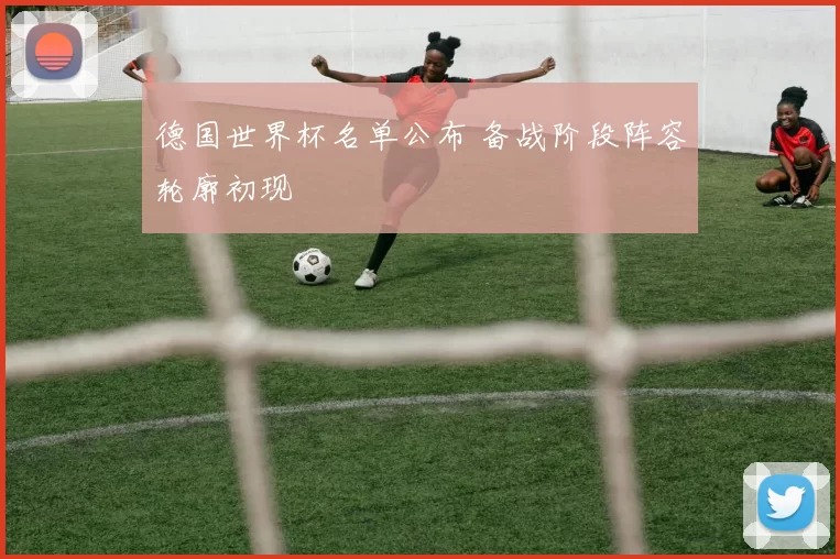德国世界杯名单公布 备战阶段阵容轮廓初现