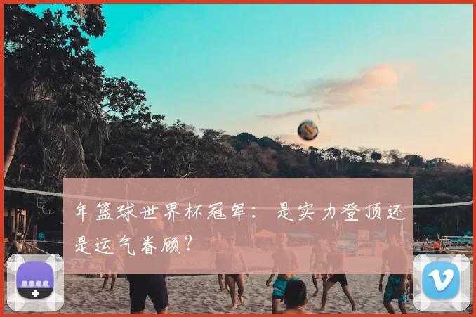 年篮球世界杯冠军：是实力登顶还是运气眷顾？