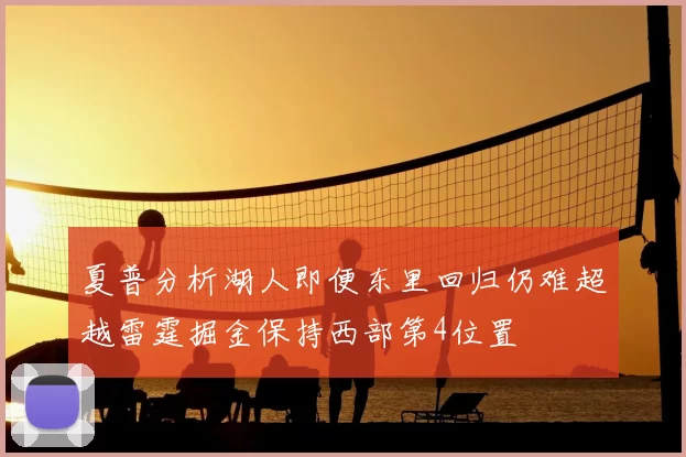 夏普分析湖人即便东里回归仍难超越雷霆掘金保持西部第4位置