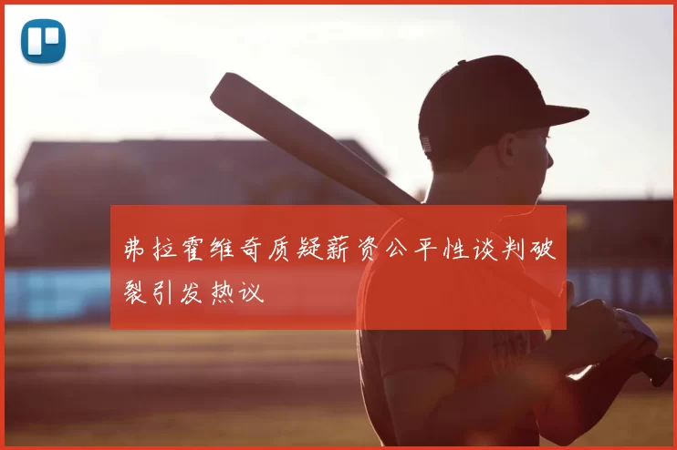 弗拉霍维奇质疑薪资公平性谈判破裂引发热议