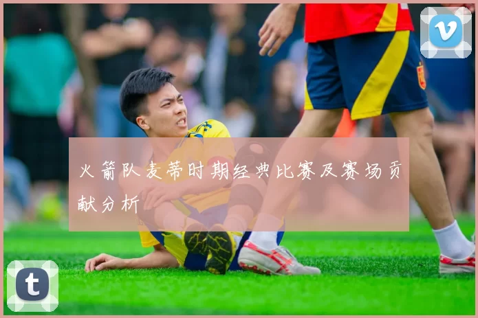 火箭队麦蒂时期经典比赛及赛场贡献分析