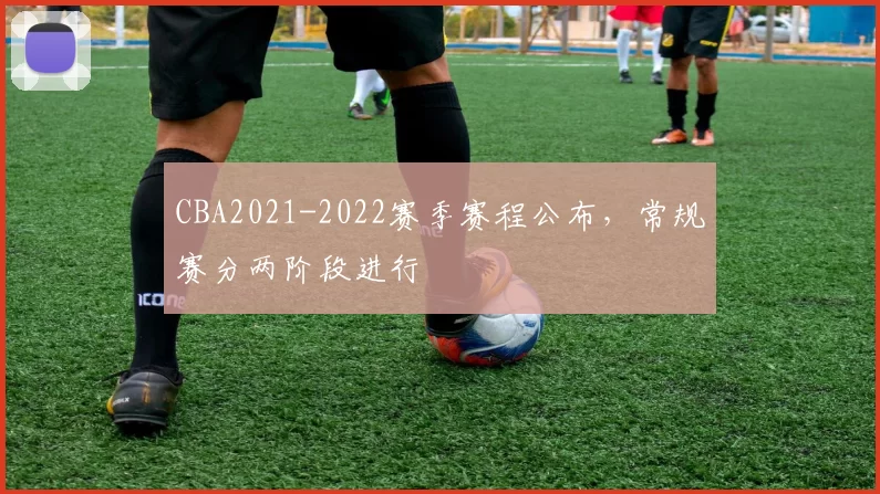 CBA2021-2022赛季赛程公布，常规赛分两阶段进行