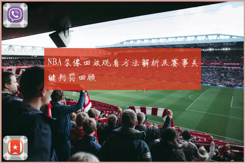 NBA录像回放观看方法解析及赛事关键判罚回顾