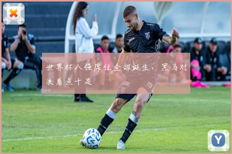 世界杯八强席位全部诞生，黑马对决看点十足