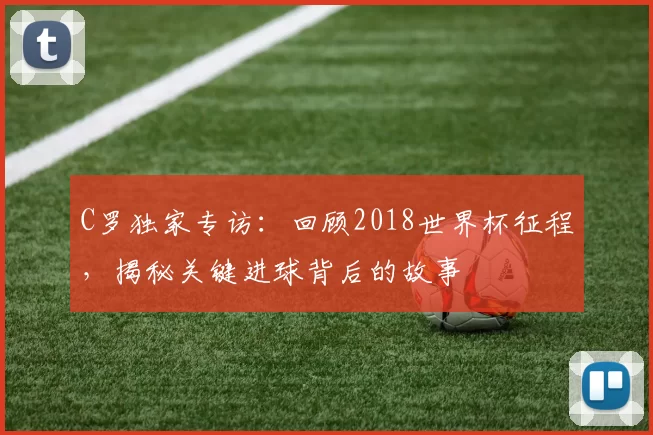 C罗独家专访：回顾2018世界杯征程，揭秘关键进球背后的故事