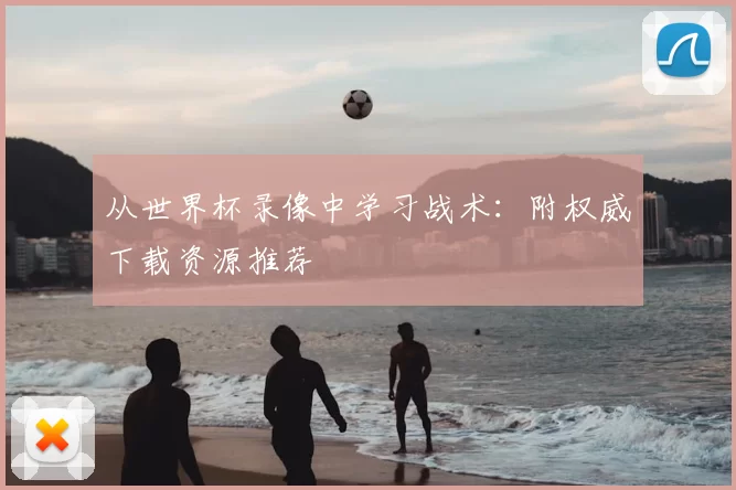 从世界杯录像中学习战术：附权威下载资源推荐