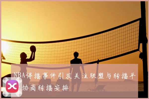 NBA停播事件引发关注联盟与转播平台协商转播安排