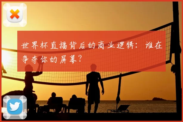 世界杯直播背后的商业逻辑：谁在争夺你的屏幕？