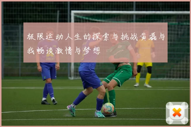 极限运动人生的探索与挑战黄磊与我畅谈激情与梦想