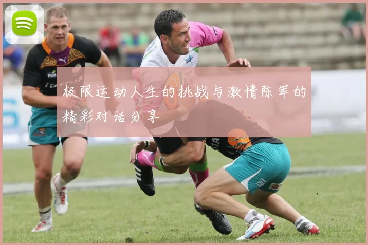 极限运动人生的挑战与激情陈军的精彩对话分享