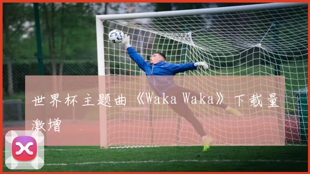 世界杯主题曲《Waka Waka》下载量激增
