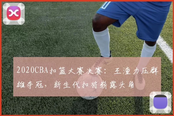2020CBA扣篮大赛决赛：王潼力压群雄夺冠，新生代扣将崭露头角