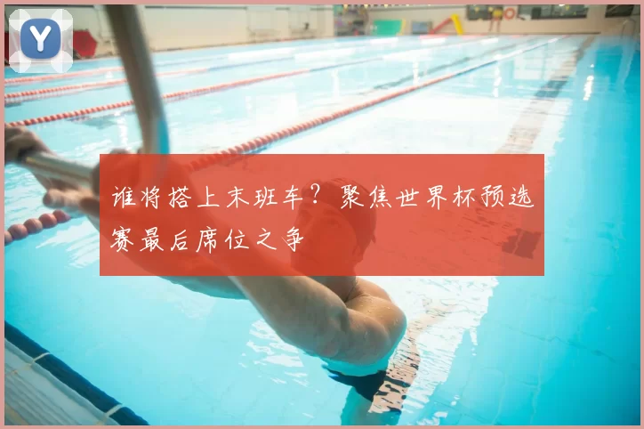 谁将搭上末班车？聚焦世界杯预选赛最后席位之争