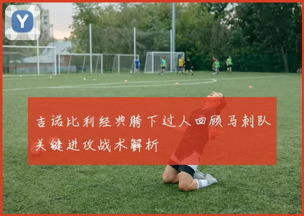 吉诺比利经典胯下过人回顾马刺队关键进攻战术解析