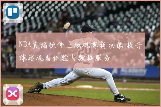 NBA直播软件上线观赛新功能 提升球迷观看体验与数据服务
