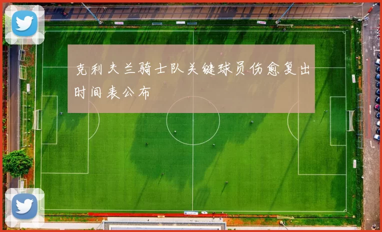 克利夫兰骑士队关键球员伤愈复出时间表公布