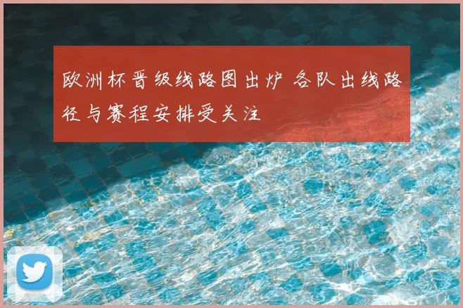 欧洲杯晋级线路图出炉 各队出线路径与赛程安排受关注