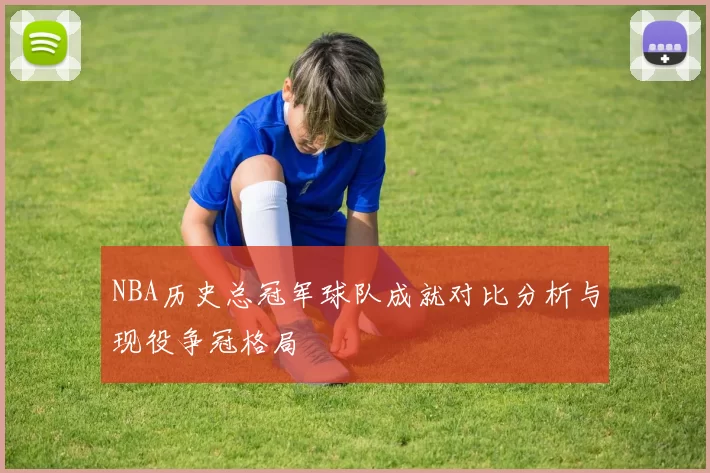 NBA历史总冠军球队成就对比分析与现役争冠格局