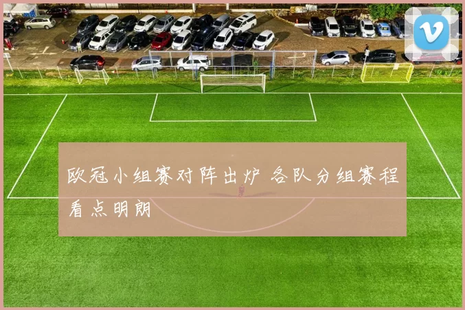 欧冠小组赛对阵出炉 各队分组赛程看点明朗