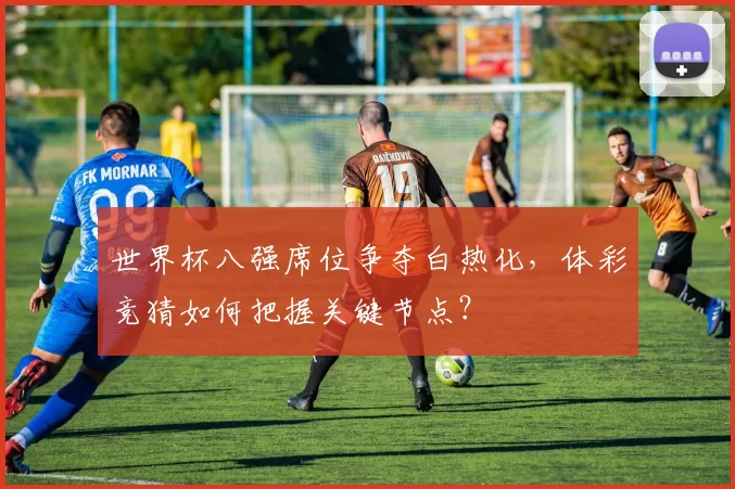 世界杯八强席位争夺白热化，体彩竞猜如何把握关键节点？