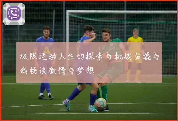 极限运动人生的探索与挑战黄磊与我畅谈激情与梦想