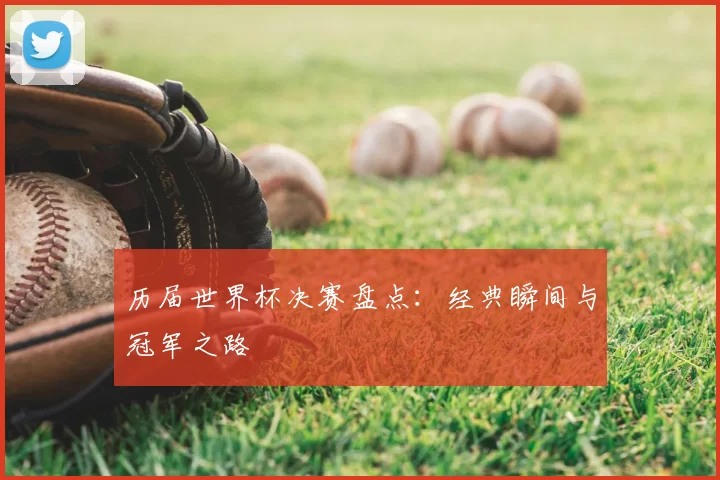 历届世界杯决赛盘点：经典瞬间与冠军之路