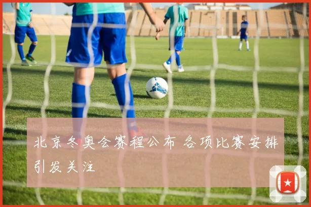 北京冬奥会赛程公布 各项比赛安排引发关注