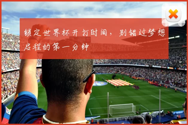 锁定世界杯开打时间，别错过梦想启程的第一分钟