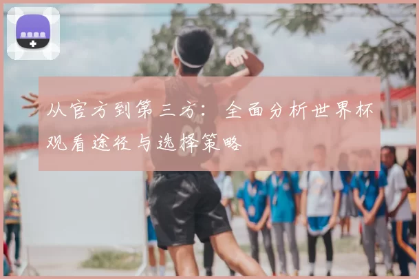 从官方到第三方:全面分析世界杯观看途径与选择策略