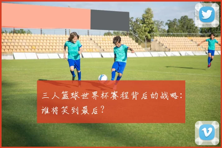 三人篮球世界杯赛程背后的战略：谁将笑到最后？
