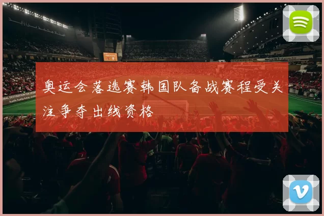 奥运会落选赛韩国队备战赛程受关注争夺出线资格