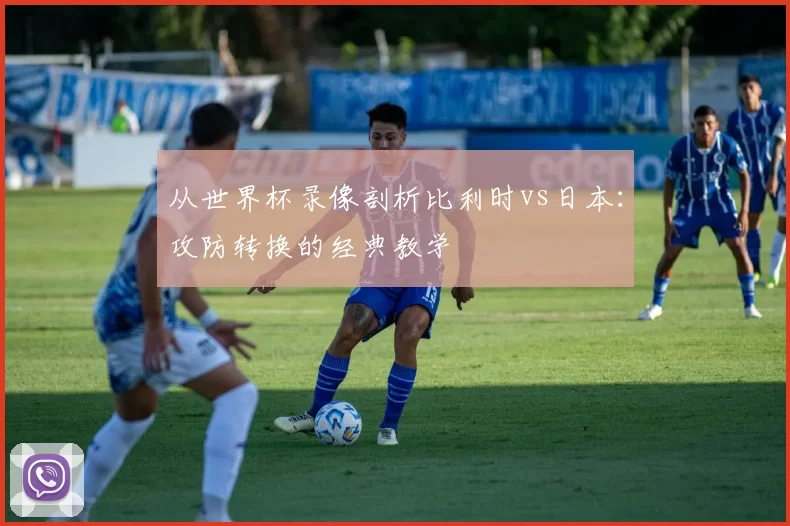 从世界杯录像剖析比利时vs日本：攻防转换的经典教学