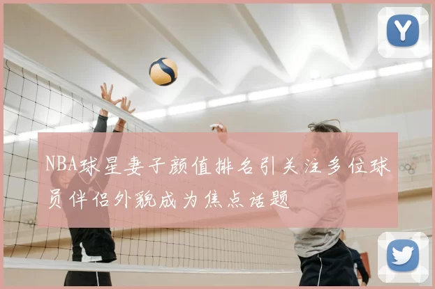 NBA球星妻子颜值排名引关注多位球员伴侣外貌成为焦点话题