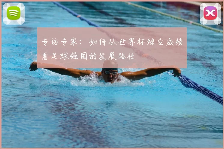 专访专家：如何从世界杯综合成绩看足球强国的发展路径