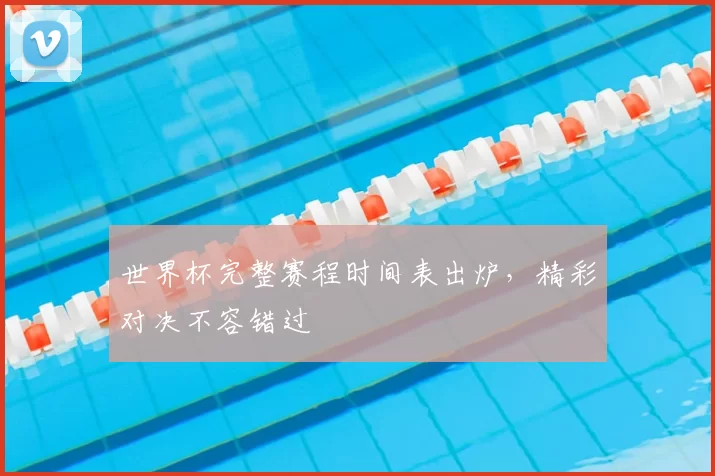 世界杯完整赛程时间表出炉，精彩对决不容错过