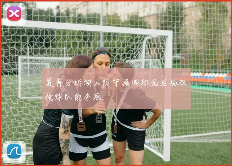 夏普分析湖人防守漏洞称无后场双枪球队能夺冠