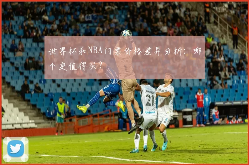 世界杯和NBA门票价格差异分析：哪个更值得买？